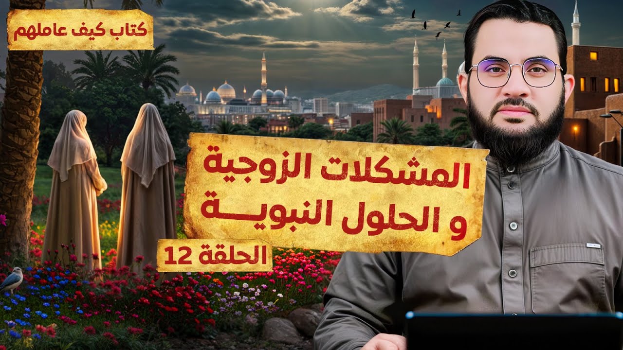 المشكلات الزوجية والحلول النبوية | قراءة وشرح كتاب كيف عاملهم النبي || الحلقة 12