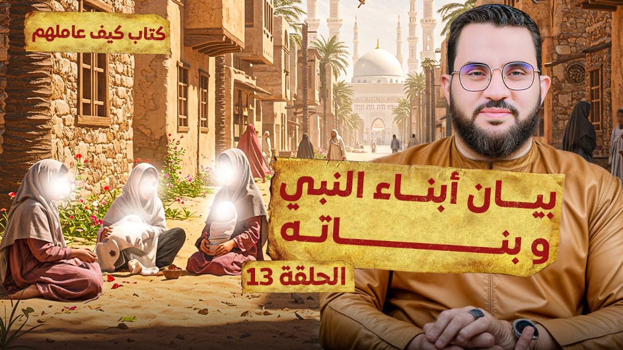 الحلقة 13 | أبناء النبي وبناته وبيان عددهم وتفاصيل حياتهم | قراءة وشرح كتاب كيف عاملهم النبي