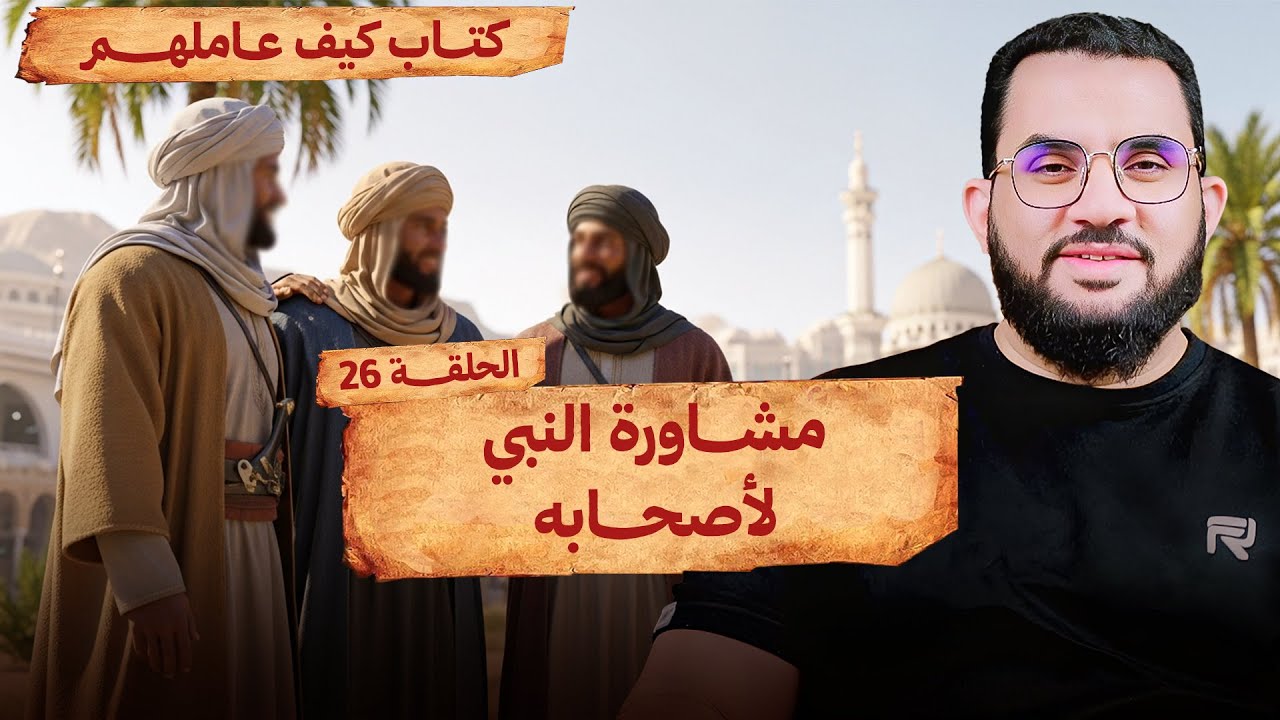 الحلقة 26 | مشاورة النبي لأصحابه الكرام | قراءة وشرح كتاب كيف عاملهم النبي